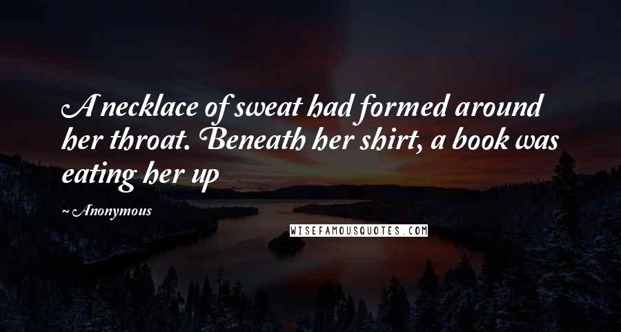 Anonymous Quotes: A necklace of sweat had formed around her throat. Beneath her shirt, a book was eating her up