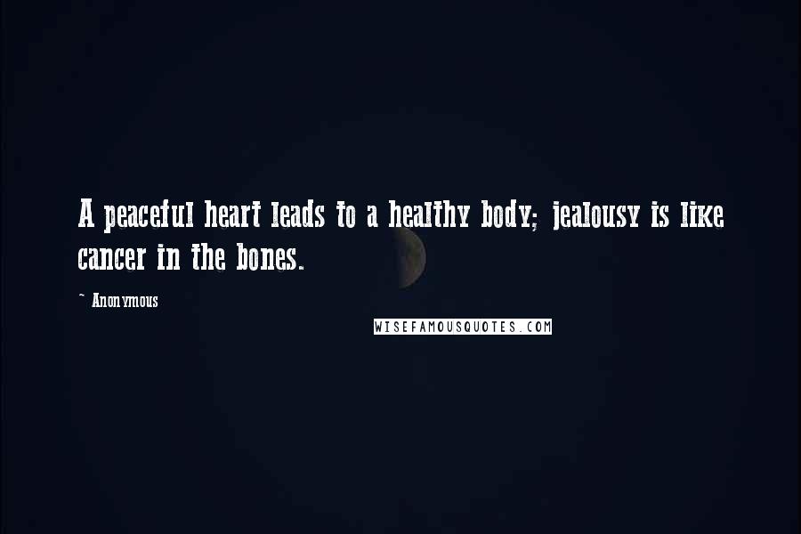 Anonymous Quotes: A peaceful heart leads to a healthy body; jealousy is like cancer in the bones.