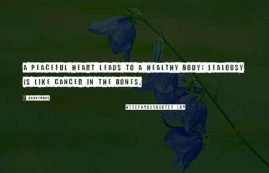 Anonymous Quotes: A peaceful heart leads to a healthy body; jealousy is like cancer in the bones.