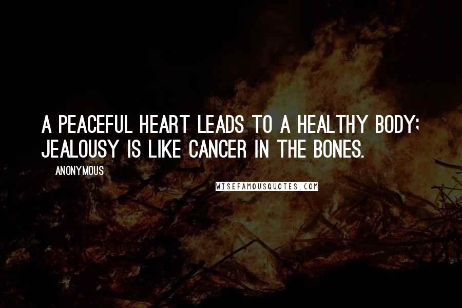Anonymous Quotes: A peaceful heart leads to a healthy body; jealousy is like cancer in the bones.
