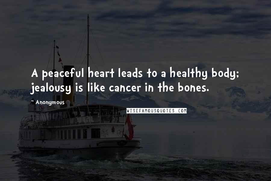 Anonymous Quotes: A peaceful heart leads to a healthy body; jealousy is like cancer in the bones.