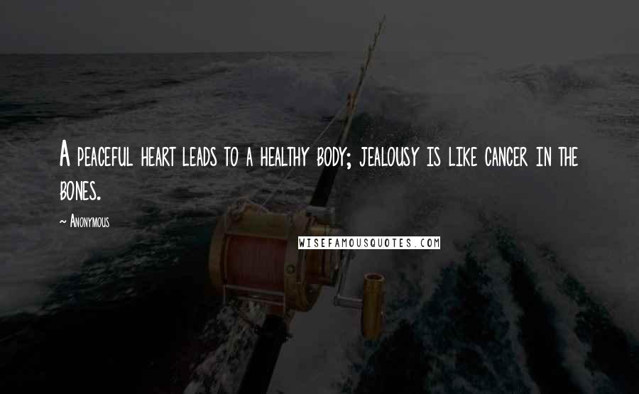 Anonymous Quotes: A peaceful heart leads to a healthy body; jealousy is like cancer in the bones.