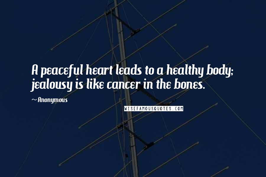 Anonymous Quotes: A peaceful heart leads to a healthy body; jealousy is like cancer in the bones.