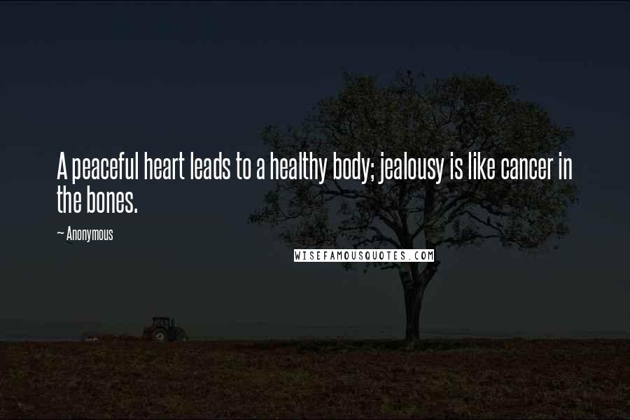 Anonymous Quotes: A peaceful heart leads to a healthy body; jealousy is like cancer in the bones.