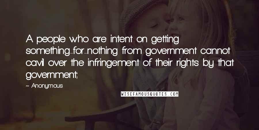 Anonymous Quotes: A people who are intent on getting something-for-nothing from government cannot cavil over the infringement of their rights by that government;