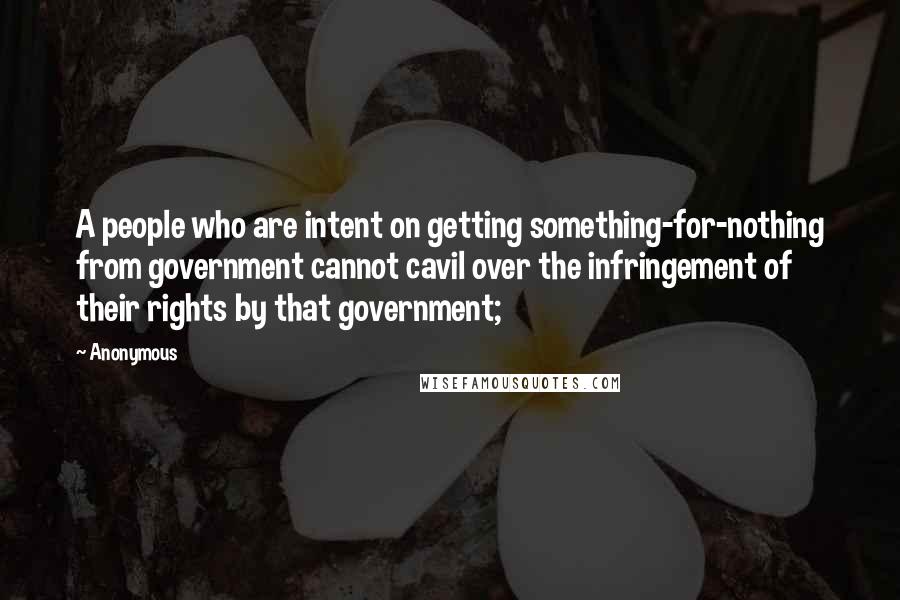 Anonymous Quotes: A people who are intent on getting something-for-nothing from government cannot cavil over the infringement of their rights by that government;