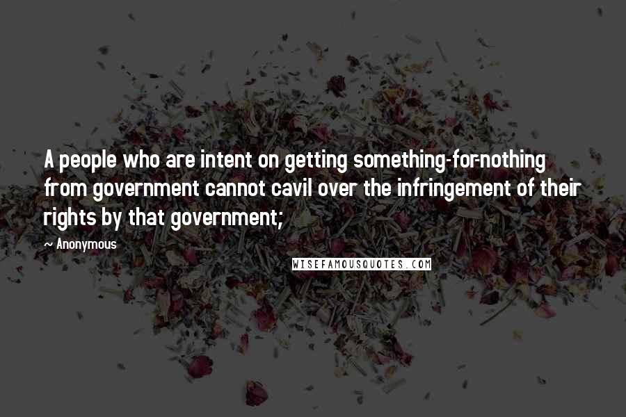 Anonymous Quotes: A people who are intent on getting something-for-nothing from government cannot cavil over the infringement of their rights by that government;