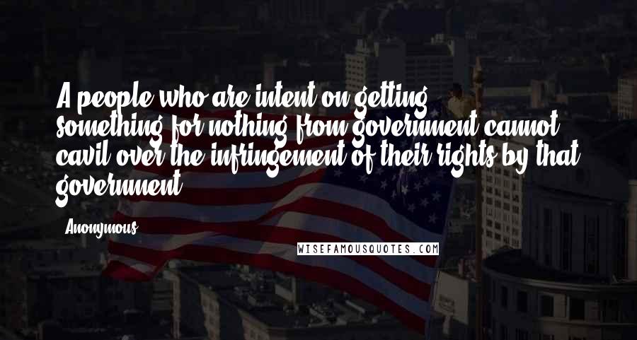 Anonymous Quotes: A people who are intent on getting something-for-nothing from government cannot cavil over the infringement of their rights by that government;