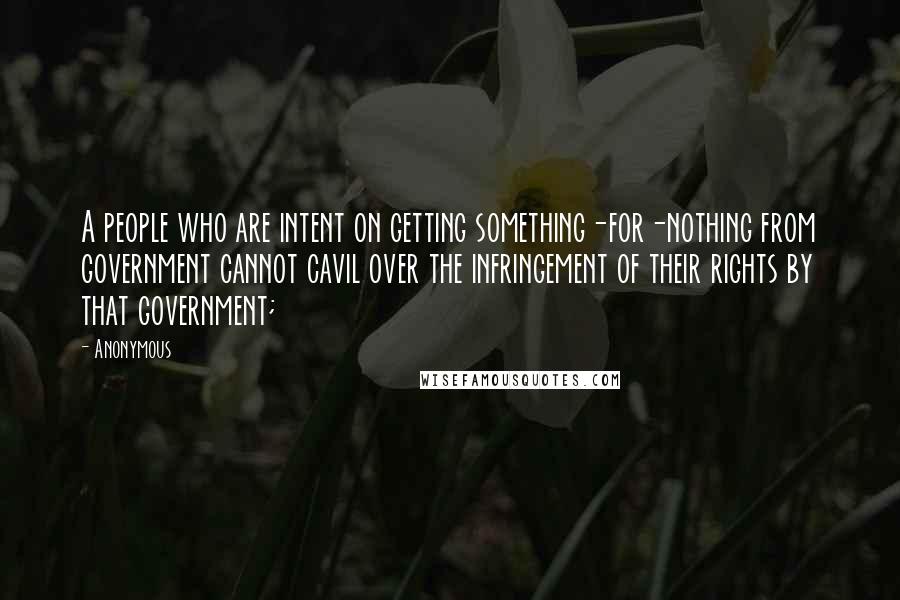 Anonymous Quotes: A people who are intent on getting something-for-nothing from government cannot cavil over the infringement of their rights by that government;