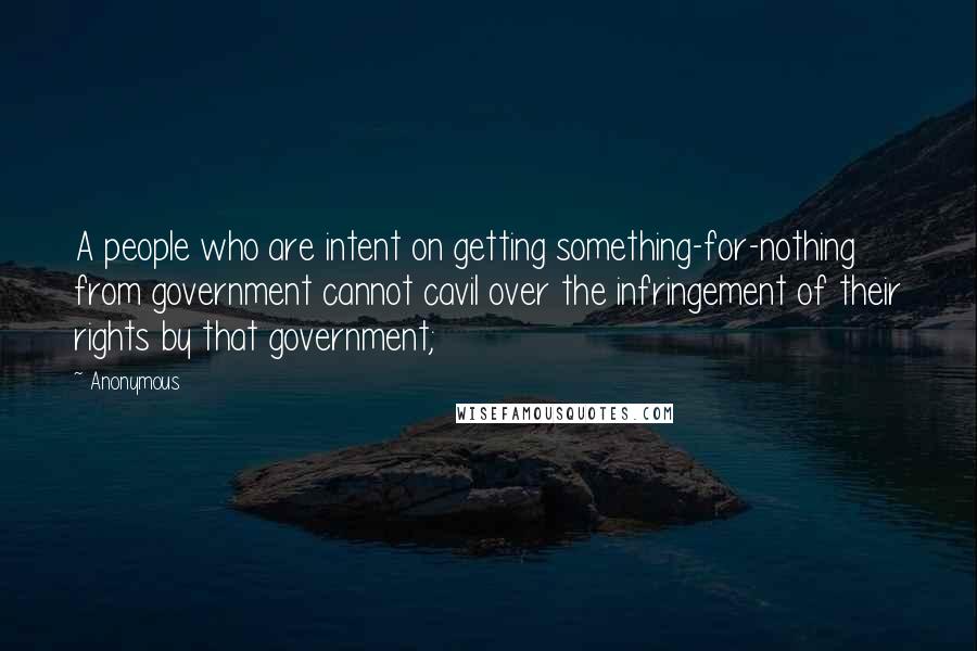 Anonymous Quotes: A people who are intent on getting something-for-nothing from government cannot cavil over the infringement of their rights by that government;