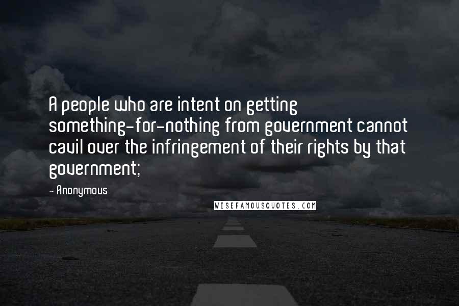 Anonymous Quotes: A people who are intent on getting something-for-nothing from government cannot cavil over the infringement of their rights by that government;