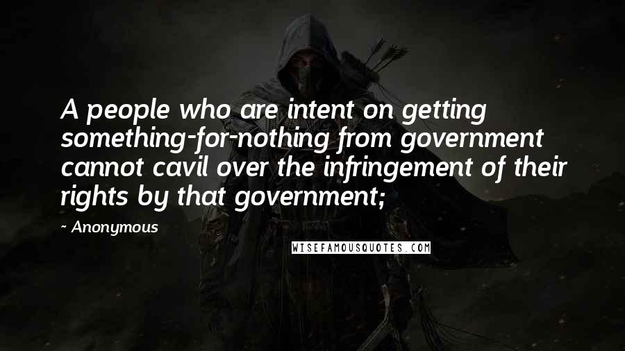 Anonymous Quotes: A people who are intent on getting something-for-nothing from government cannot cavil over the infringement of their rights by that government;