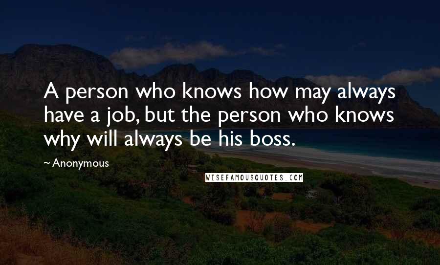 Anonymous Quotes: A person who knows how may always have a job, but the person who knows why will always be his boss.