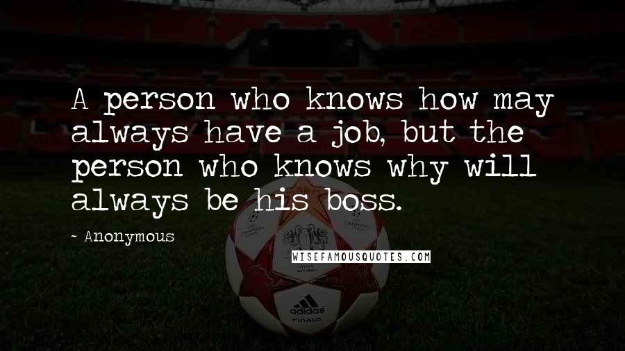 Anonymous Quotes: A person who knows how may always have a job, but the person who knows why will always be his boss.