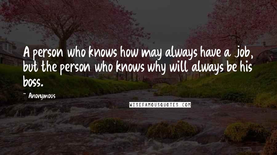 Anonymous Quotes: A person who knows how may always have a job, but the person who knows why will always be his boss.