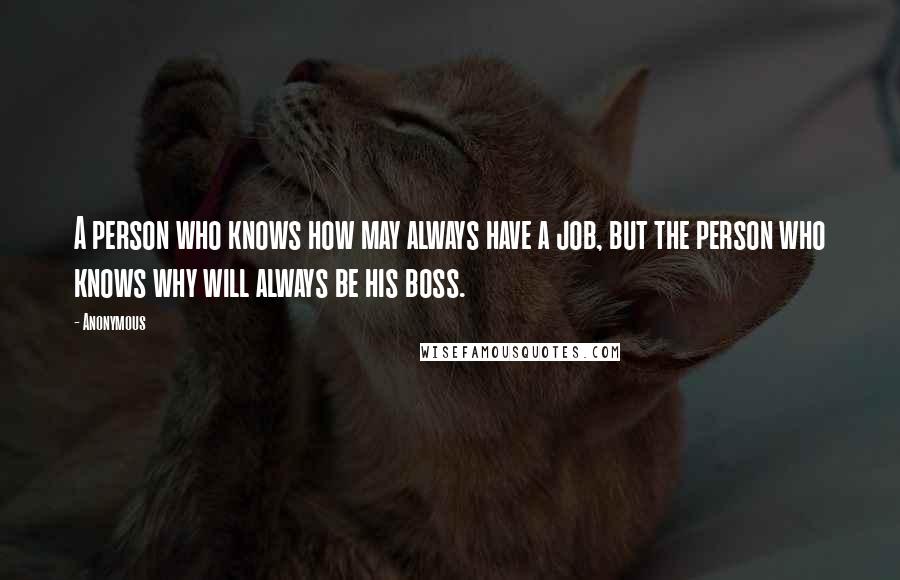 Anonymous Quotes: A person who knows how may always have a job, but the person who knows why will always be his boss.