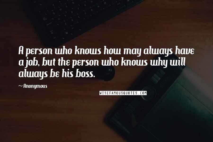 Anonymous Quotes: A person who knows how may always have a job, but the person who knows why will always be his boss.