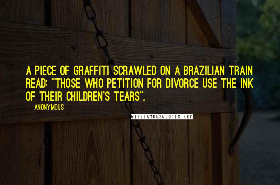 Anonymous Quotes: a piece of graffiti scrawled on a Brazilian train read: "Those who petition for divorce use the ink of their children's tears".