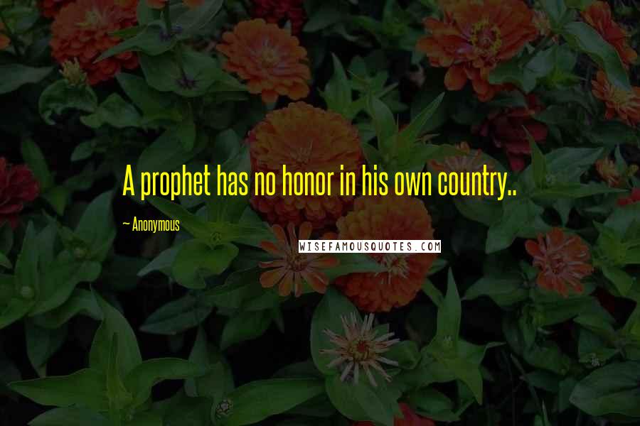 Anonymous Quotes: A prophet has no honor in his own country..