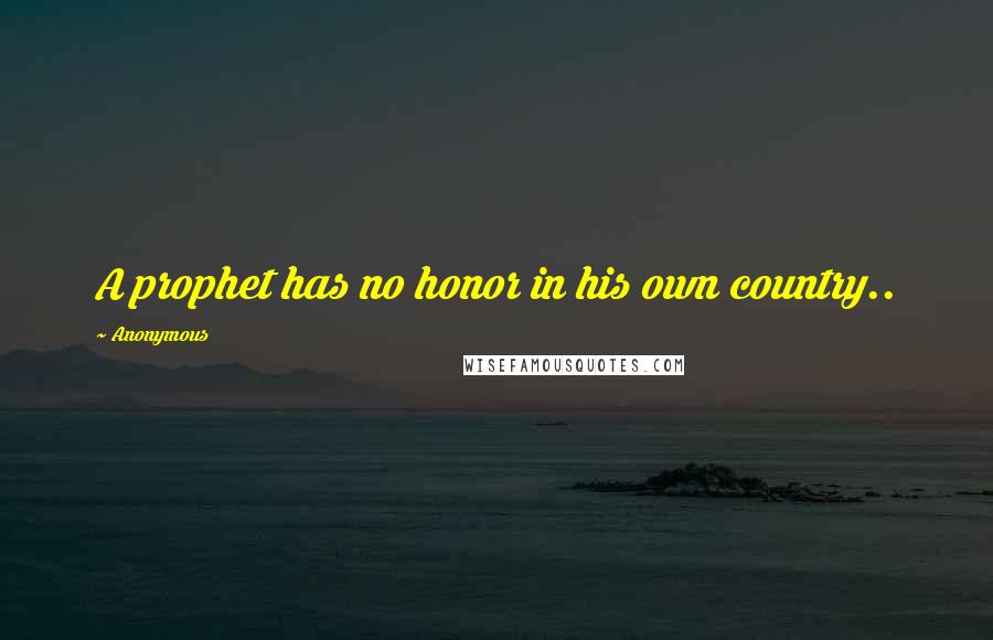 Anonymous Quotes: A prophet has no honor in his own country..