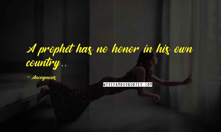 Anonymous Quotes: A prophet has no honor in his own country..