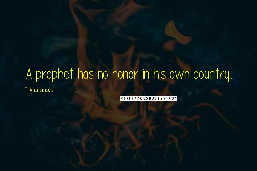 Anonymous Quotes: A prophet has no honor in his own country..