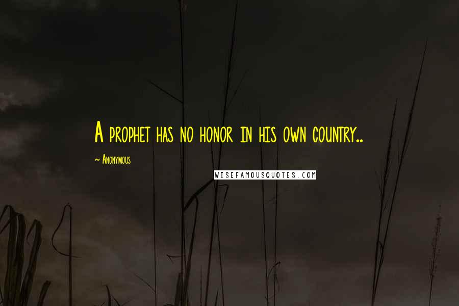 Anonymous Quotes: A prophet has no honor in his own country..