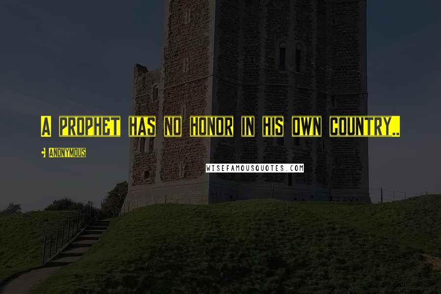 Anonymous Quotes: A prophet has no honor in his own country..