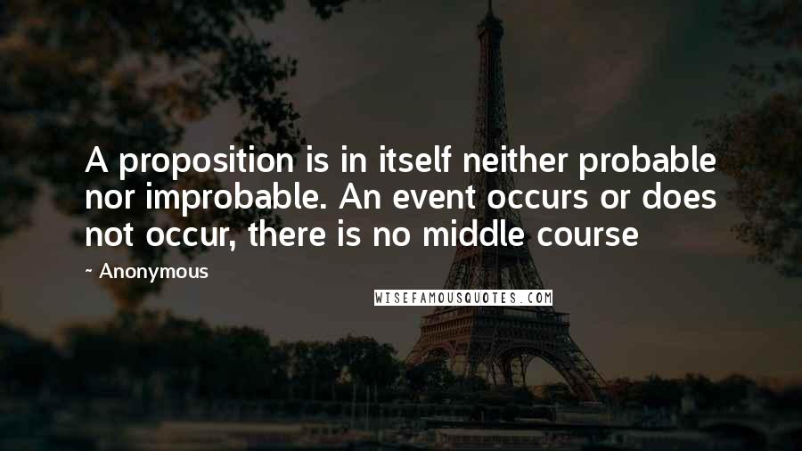 Anonymous Quotes: A proposition is in itself neither probable nor improbable. An event occurs or does not occur, there is no middle course