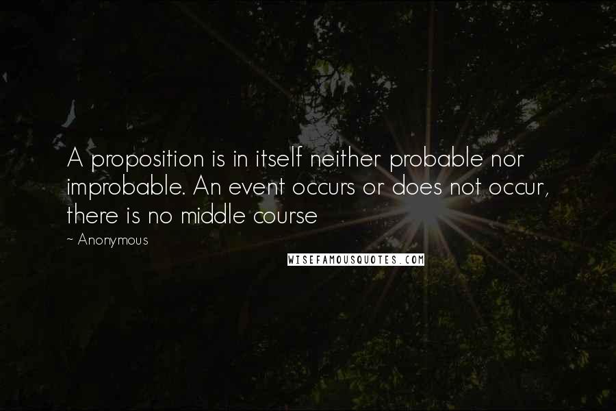 Anonymous Quotes: A proposition is in itself neither probable nor improbable. An event occurs or does not occur, there is no middle course