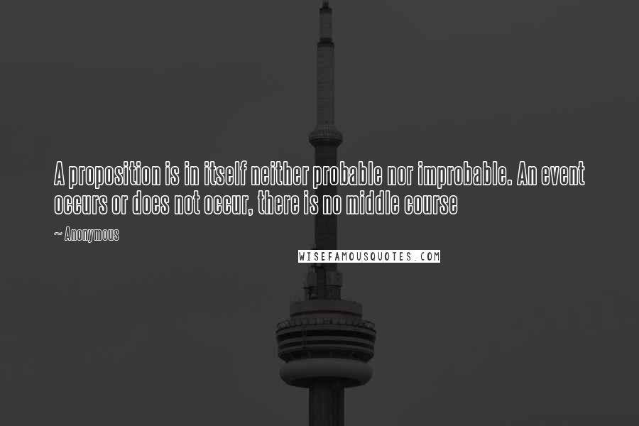 Anonymous Quotes: A proposition is in itself neither probable nor improbable. An event occurs or does not occur, there is no middle course