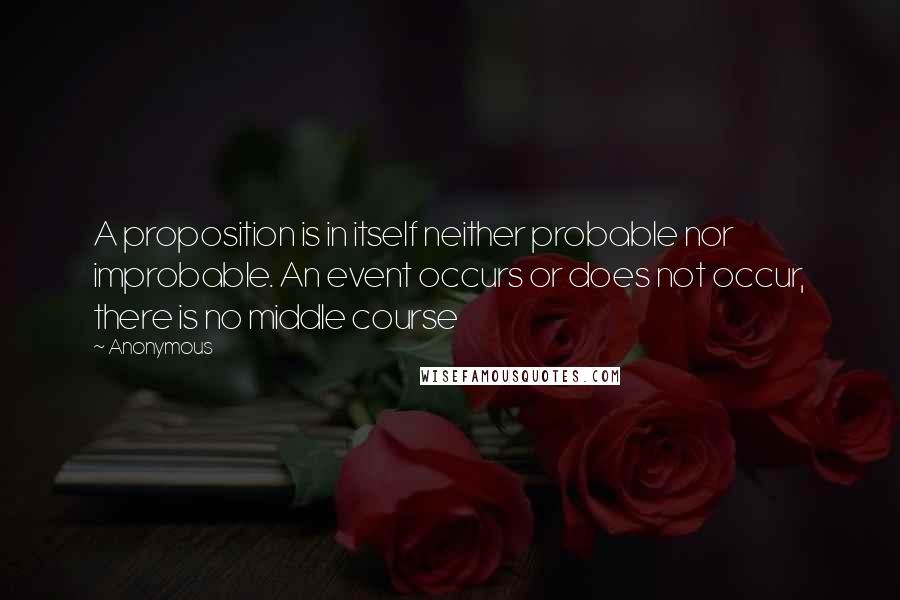 Anonymous Quotes: A proposition is in itself neither probable nor improbable. An event occurs or does not occur, there is no middle course