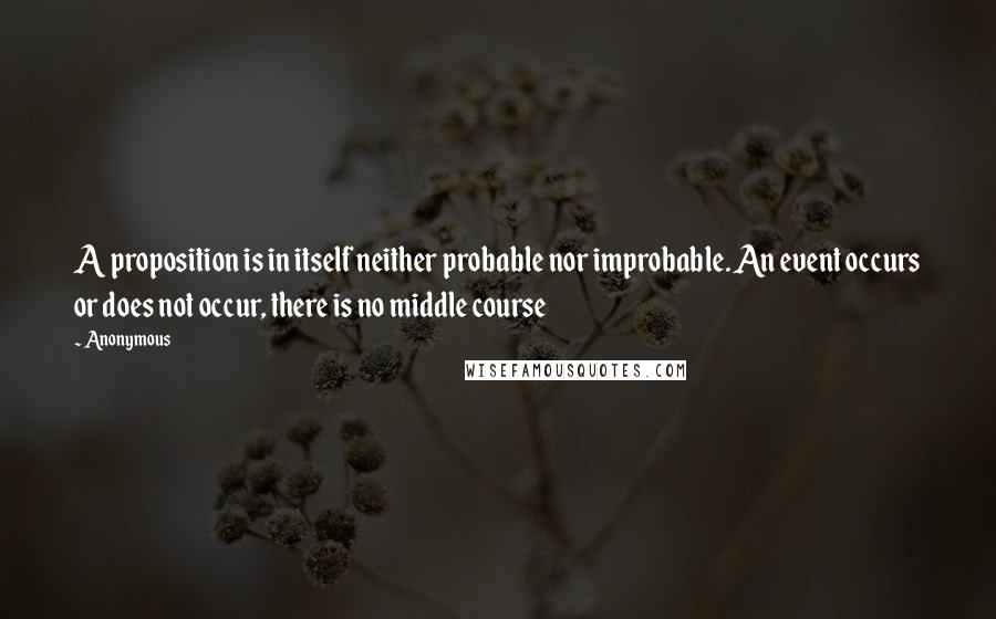 Anonymous Quotes: A proposition is in itself neither probable nor improbable. An event occurs or does not occur, there is no middle course