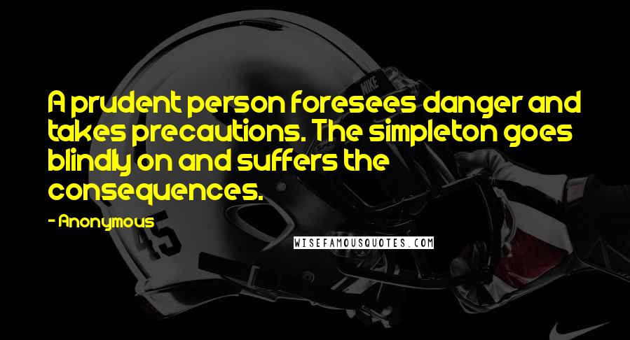 Anonymous Quotes: A prudent person foresees danger and takes precautions. The simpleton goes blindly on and suffers the consequences.