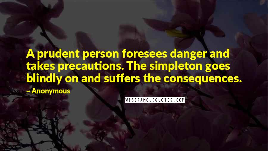Anonymous Quotes: A prudent person foresees danger and takes precautions. The simpleton goes blindly on and suffers the consequences.