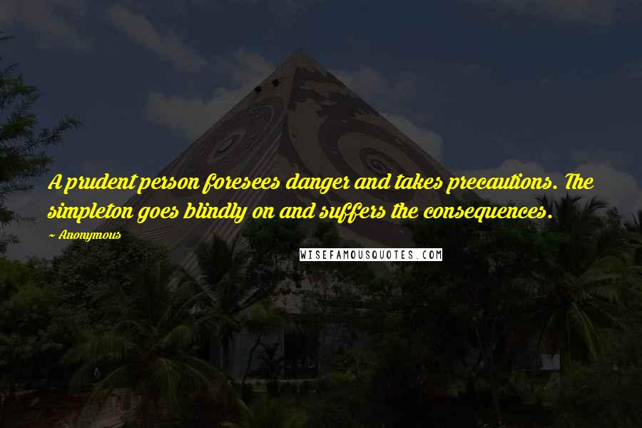 Anonymous Quotes: A prudent person foresees danger and takes precautions. The simpleton goes blindly on and suffers the consequences.