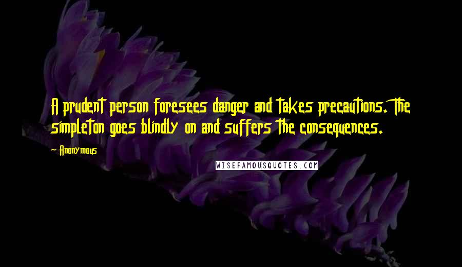 Anonymous Quotes: A prudent person foresees danger and takes precautions. The simpleton goes blindly on and suffers the consequences.