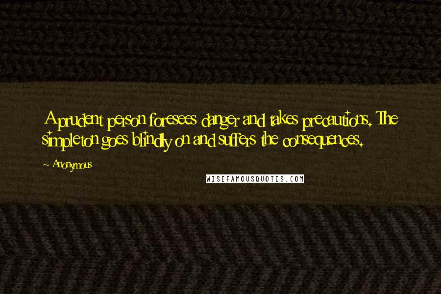 Anonymous Quotes: A prudent person foresees danger and takes precautions. The simpleton goes blindly on and suffers the consequences.