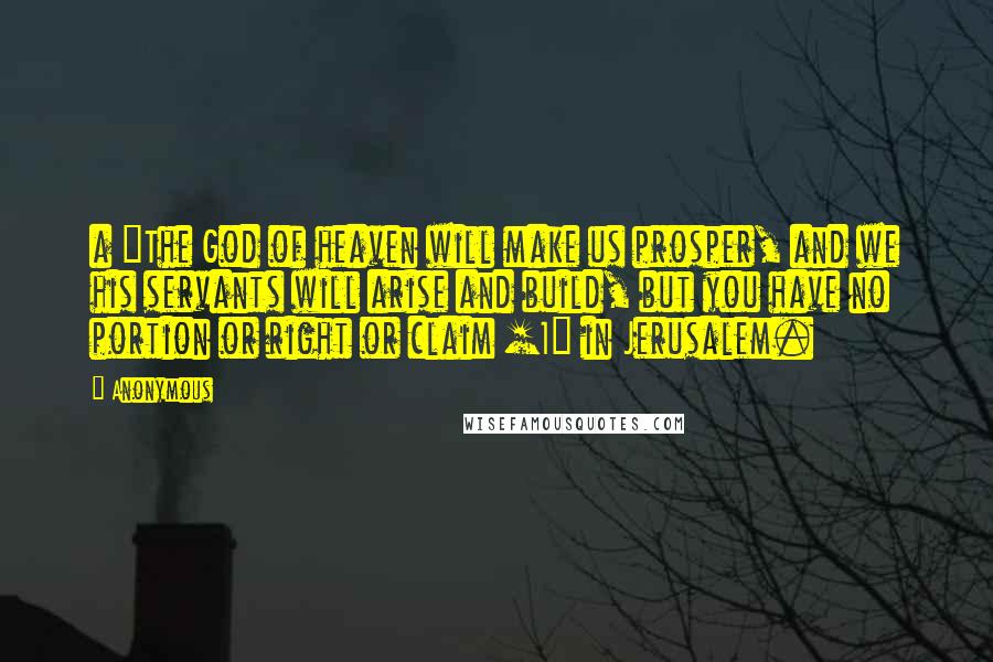 Anonymous Quotes: a "The God of heaven will make us prosper, and we his servants will arise and build, but you have no portion or right or claim [1] in Jerusalem.