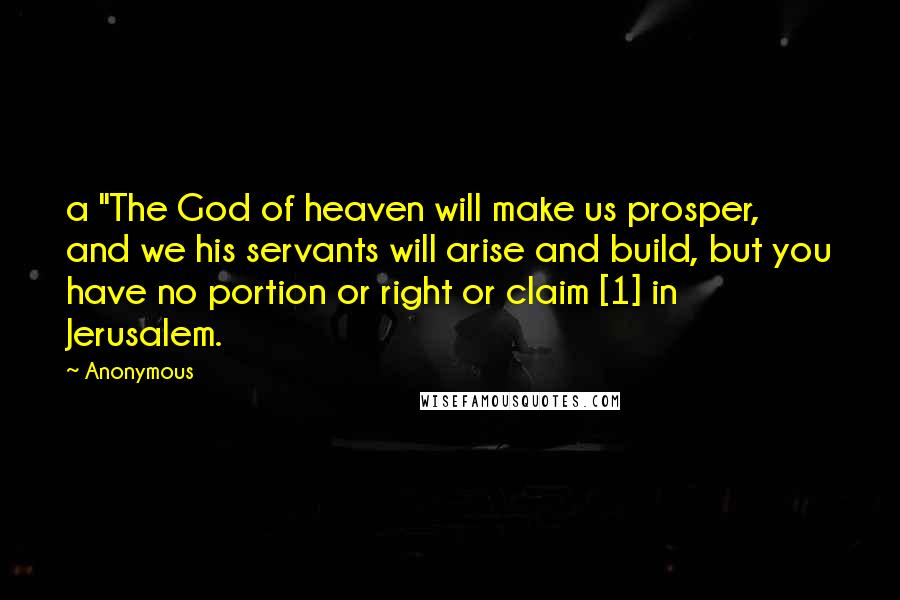 Anonymous Quotes: a "The God of heaven will make us prosper, and we his servants will arise and build, but you have no portion or right or claim [1] in Jerusalem.