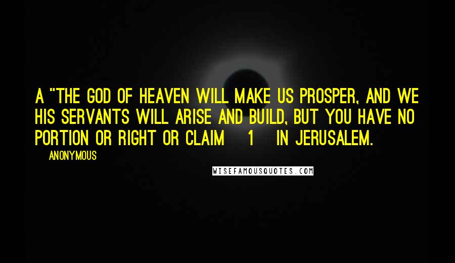 Anonymous Quotes: a "The God of heaven will make us prosper, and we his servants will arise and build, but you have no portion or right or claim [1] in Jerusalem.