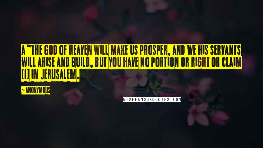 Anonymous Quotes: a "The God of heaven will make us prosper, and we his servants will arise and build, but you have no portion or right or claim [1] in Jerusalem.