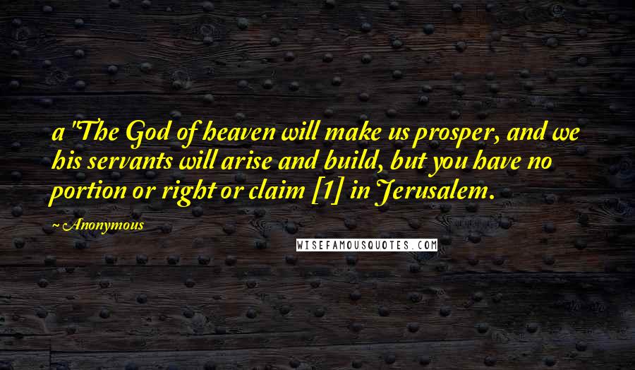 Anonymous Quotes: a "The God of heaven will make us prosper, and we his servants will arise and build, but you have no portion or right or claim [1] in Jerusalem.