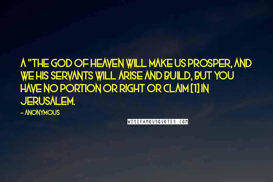 Anonymous Quotes: a "The God of heaven will make us prosper, and we his servants will arise and build, but you have no portion or right or claim [1] in Jerusalem.