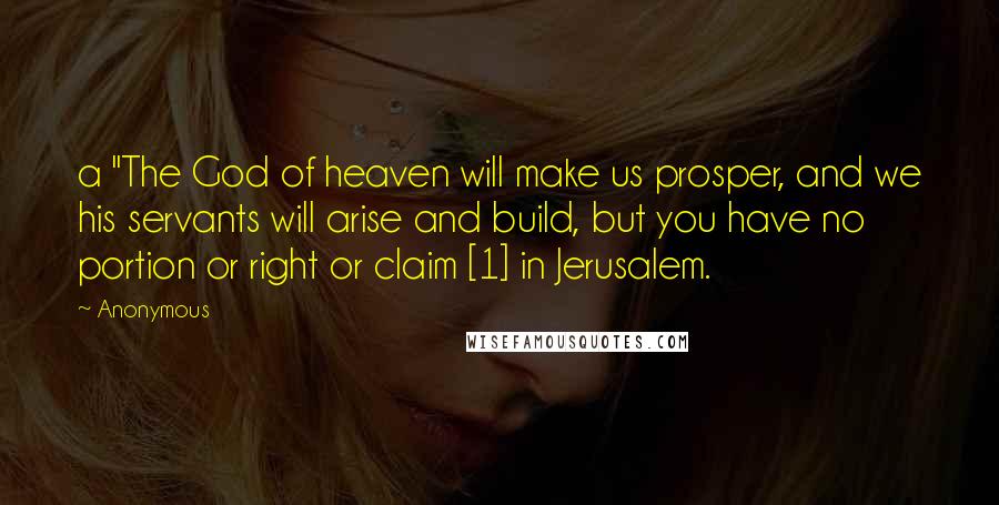 Anonymous Quotes: a "The God of heaven will make us prosper, and we his servants will arise and build, but you have no portion or right or claim [1] in Jerusalem.