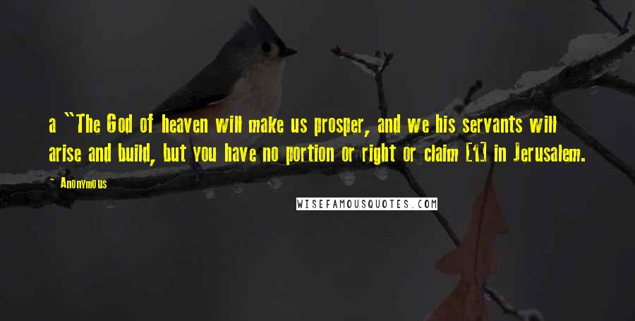 Anonymous Quotes: a "The God of heaven will make us prosper, and we his servants will arise and build, but you have no portion or right or claim [1] in Jerusalem.