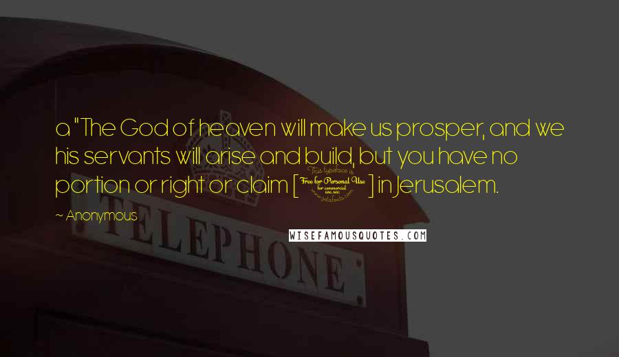 Anonymous Quotes: a "The God of heaven will make us prosper, and we his servants will arise and build, but you have no portion or right or claim [1] in Jerusalem.