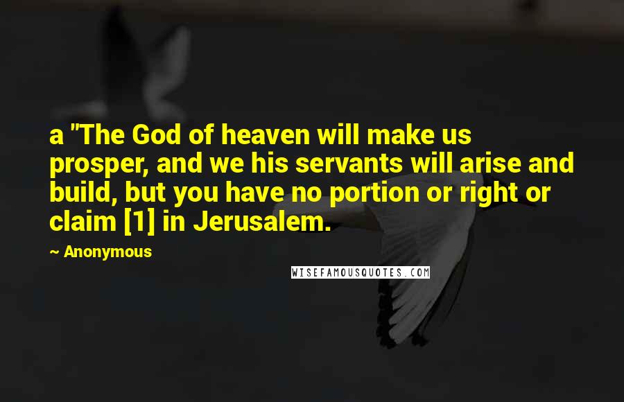 Anonymous Quotes: a "The God of heaven will make us prosper, and we his servants will arise and build, but you have no portion or right or claim [1] in Jerusalem.