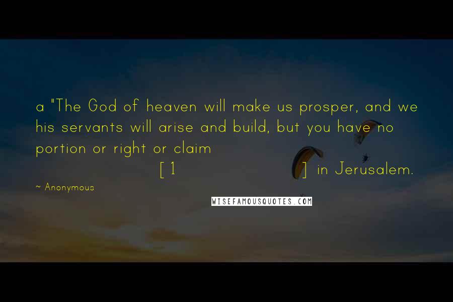 Anonymous Quotes: a "The God of heaven will make us prosper, and we his servants will arise and build, but you have no portion or right or claim [1] in Jerusalem.