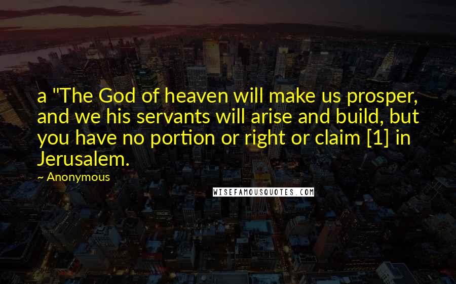 Anonymous Quotes: a "The God of heaven will make us prosper, and we his servants will arise and build, but you have no portion or right or claim [1] in Jerusalem.